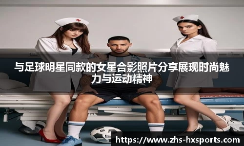 与足球明星同款的女星合影照片分享展现时尚魅力与运动精神