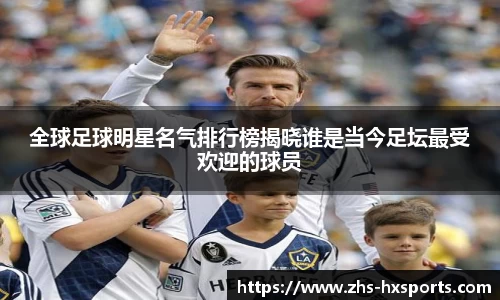 全球足球明星名气排行榜揭晓谁是当今足坛最受欢迎的球员