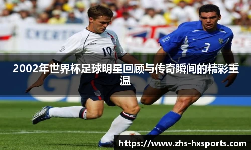 2002年世界杯足球明星回顾与传奇瞬间的精彩重温